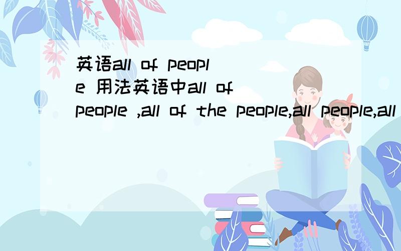 英语all of people 用法英语中all of people ,all of the people,all people,all the people,4种是否都正确,他们区别在那里