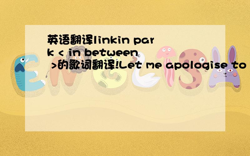 英语翻译linkin park < in between >的歌词翻译!Let me apologise to begin with itLet me apologise for without about sayingBut trying to be genuine Was harder than you seenSomehow I got caught been betweenLet me apologise to begin with itLet me