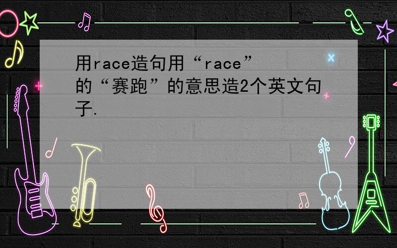 用race造句用“race”的“赛跑”的意思造2个英文句子.