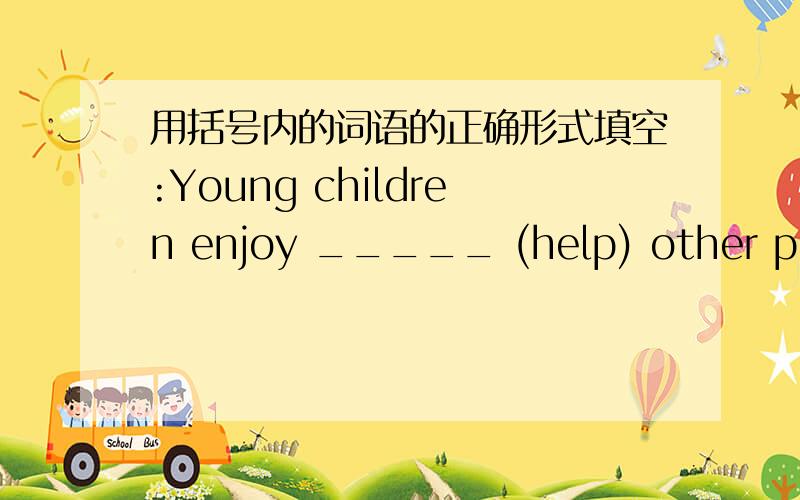 用括号内的词语的正确形式填空:Young children enjoy _____ (help) other people.