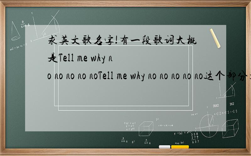 求英文歌名字!有一段歌词大概是Tell me why no no no no noTell me why no no no no no这个部分大概是高潮