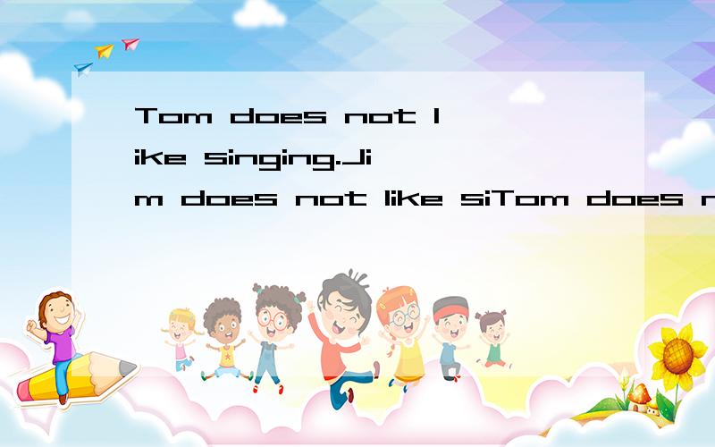 Tom does not like singing.Jim does not like siTom does not like singing.Jim does not like singing.合并 ：__Tom__Jim likes singing.