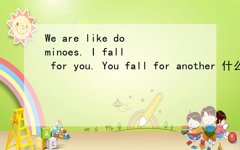 We are like dominoes. I fall for you. You fall for another 什么意思?