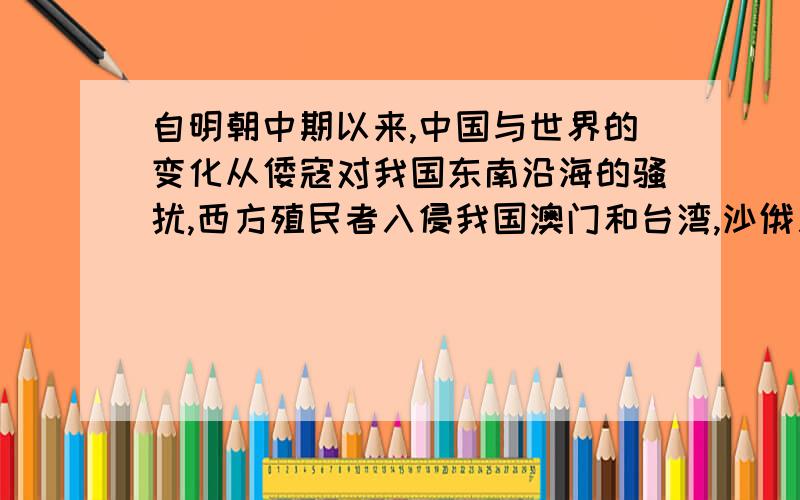 自明朝中期以来,中国与世界的变化从倭寇对我国东南沿海的骚扰,西方殖民者入侵我国澳门和台湾,沙俄入侵我国东北行径,说说自明朝中期以来,世界和中国发生了什么变化?为什么这一阶段中