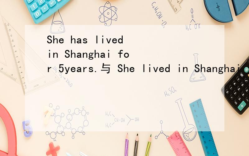 She has lived in Shanghai for 5years.与 She lived in Shanghai for 5years.的区别.感激不尽