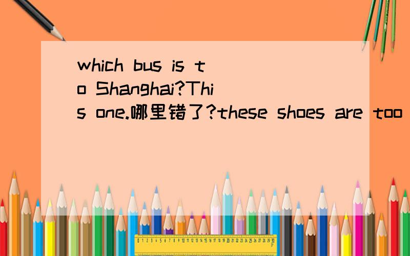 which bus is to Shanghai?This one.哪里错了?these shoes are too small.I want some big one。哪里错了？