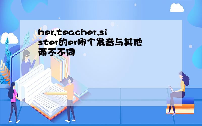 her,teacher,sister的er哪个发音与其他两不不同