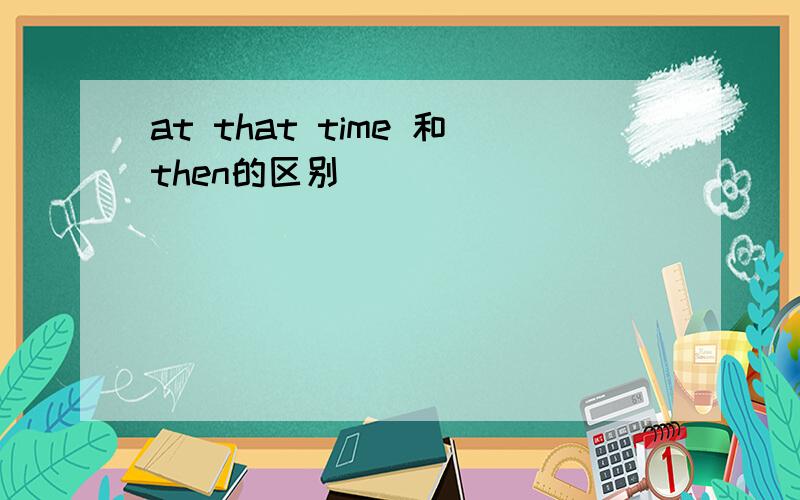 at that time 和then的区别