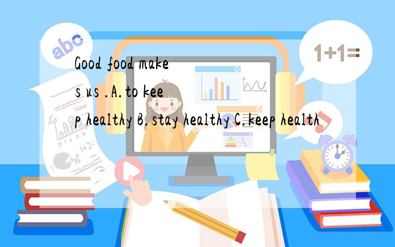 Good food makes us .A.to keep healthy B.stay healthy C.keep health