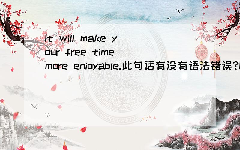 It will make your free time more enioyable.此句话有没有语法错误?It  will make your free time more enioyable.此句话有没有语法错误?