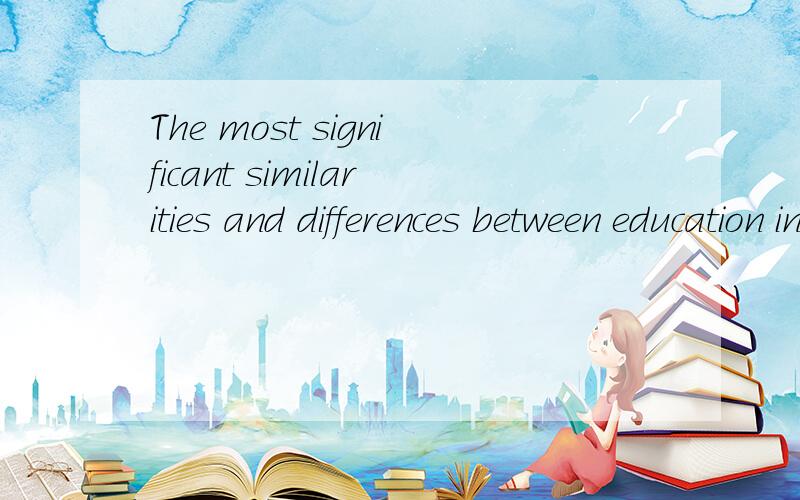 The most significant similarities and differences between education in China and in U.S.A and U.K.?In English, please.What I want is a systematic comparison.About the education system, the differences of compulsory education, the private school and p