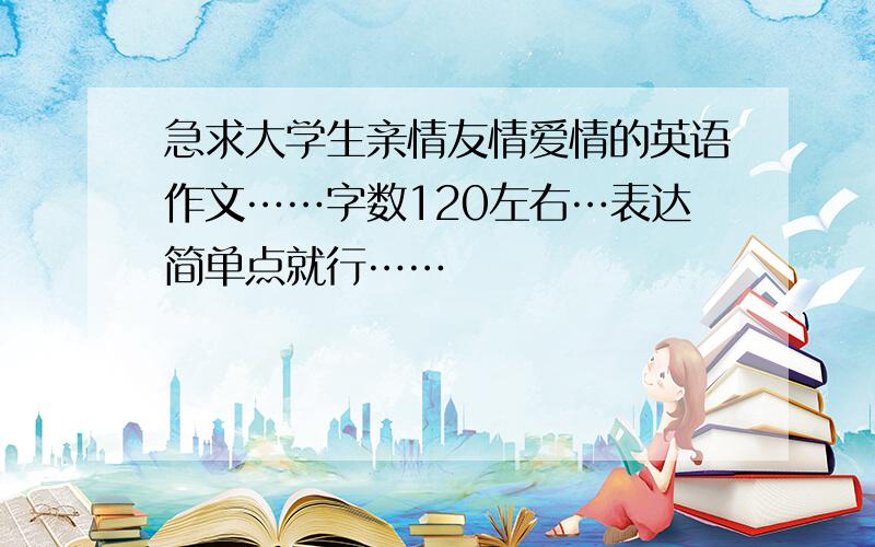 急求大学生亲情友情爱情的英语作文……字数120左右…表达简单点就行……