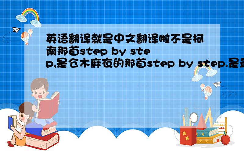 英语翻译就是中文翻译啦不是柯南那首step by step,是仓木麻衣的那首step by step.是最新单曲your best friend里的