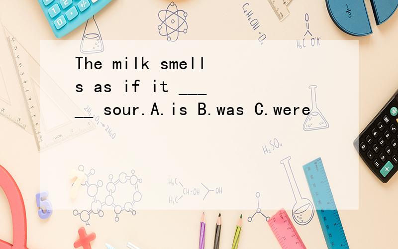 The milk smells as if it _____ sour.A.is B.was C.were