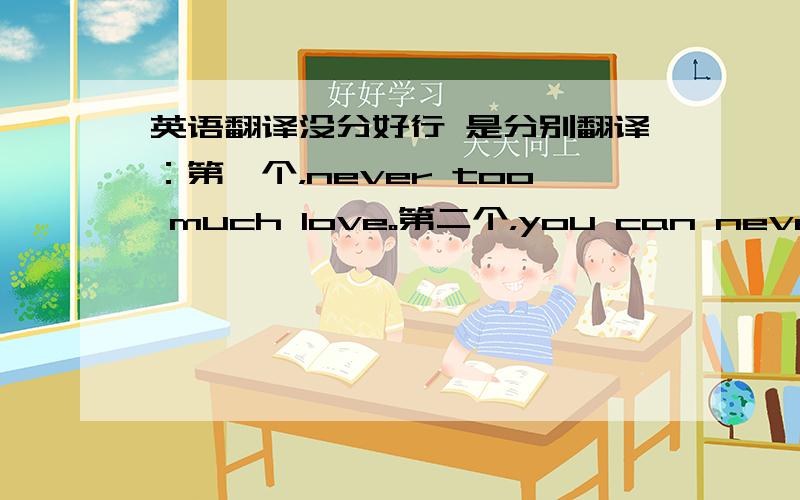 英语翻译没分好行 是分别翻译：第一个，never too much love。第二个，you can never have too much love