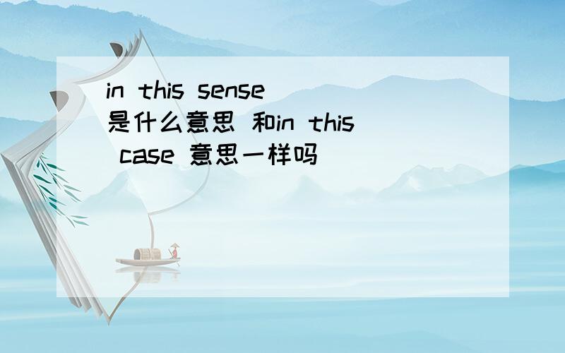 in this sense 是什么意思 和in this case 意思一样吗