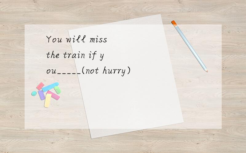 You will miss the train if you_____(not hurry)