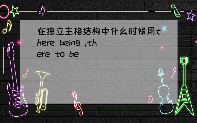 在独立主格结构中什么时候用there being ,there to be