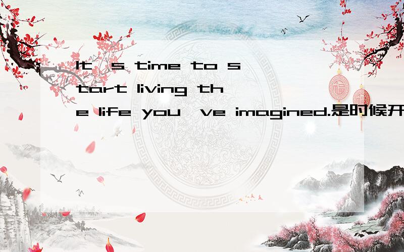 It's time to start living the life you've imagined.是时候开始过自己想要的生活了!帮我详细的分析下这个句子的语法结构,和作用,英语语法不好,