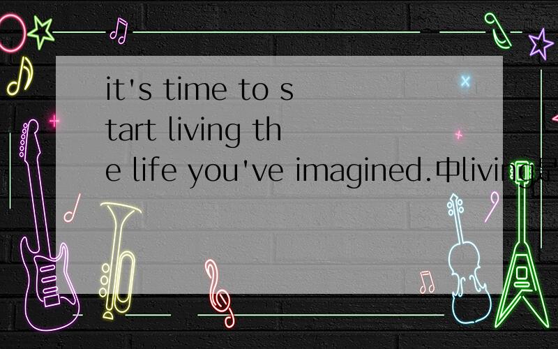 it's time to start living the life you've imagined.中living是什么词性做什么成分 类似的怎么用