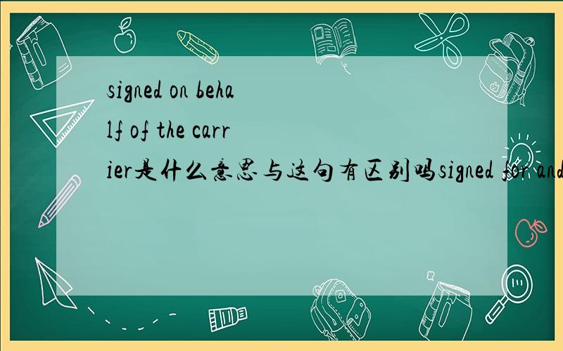 signed on behalf of the carrier是什么意思与这句有区别吗signed for and on behalf of the carrier