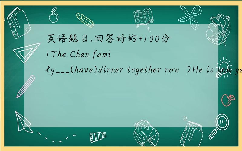 英语题目.回答好的+100分1The Chen family___(have)dinner together now  2He is now getting____(angry)than he was an hour ago  3Jenny tried_____( throw)the remote control onto the bed  4I think it impossible____(ask)him for advice  5One of the__