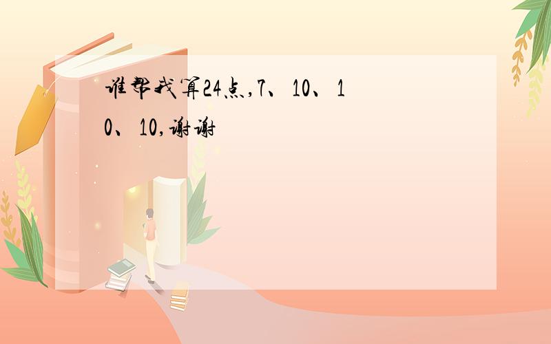 谁帮我算24点,7、10、10、10,谢谢