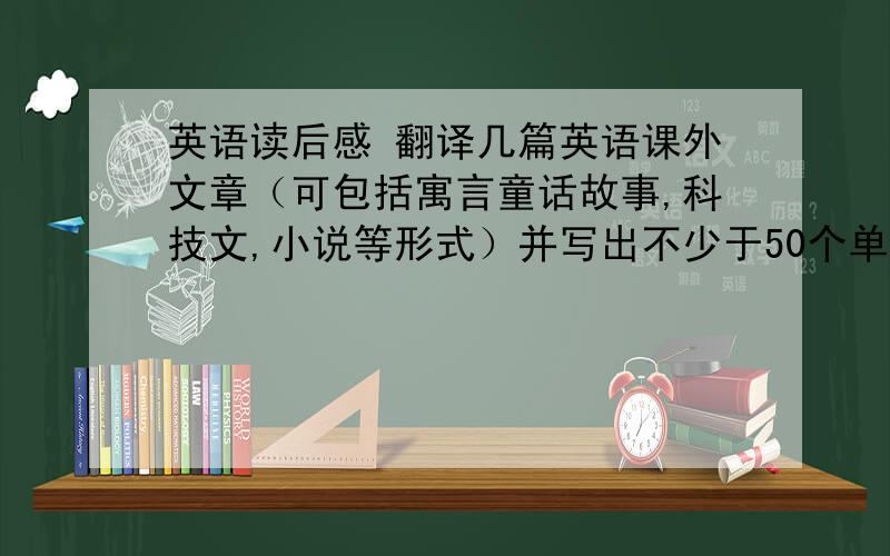 英语读后感 翻译几篇英语课外文章（可包括寓言童话故事,科技文,小说等形式）并写出不少于50个单词的读后感.                                          急用,请快点 谢谢