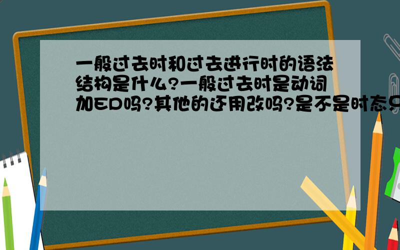 一般过去时和过去进行时的语法结构是什么?一般过去时是动词加ED吗?其他的还用改吗?是不是时态只有动词可以改?过去进行时是动词加ED后面什么东西再加ING?混乱