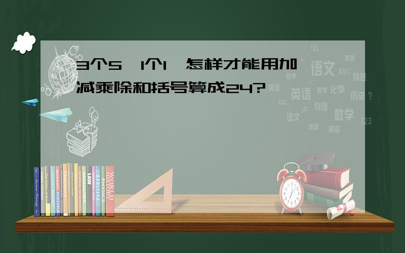 3个5,1个1,怎样才能用加减乘除和括号算成24?