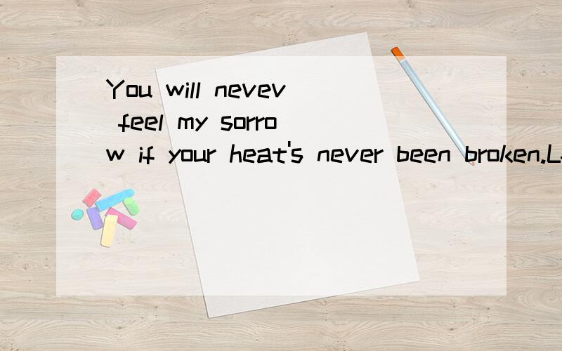 You will nevev feel my sorrow if your heat's never been broken.Lf you have not broken,you do not know how i'm sad.这两句话意思相同吗?