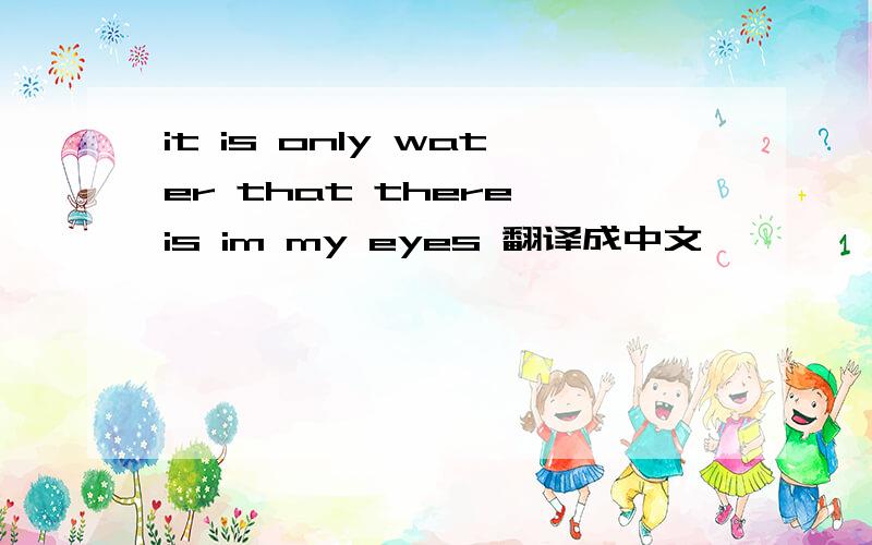 it is only water that there is im my eyes 翻译成中文