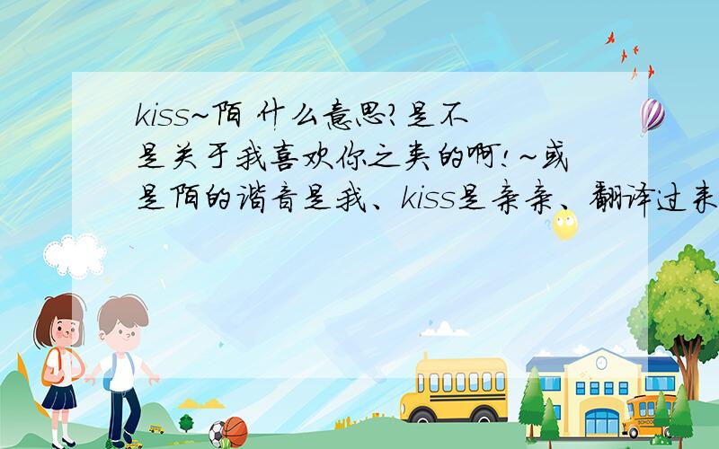 kiss~陌 什么意思?是不是关于我喜欢你之类的啊!~或是陌的谐音是我、kiss是亲亲、翻译过来是亲亲我 啊?!~一个男孩给我起着名字、是不是他喜欢我啊?