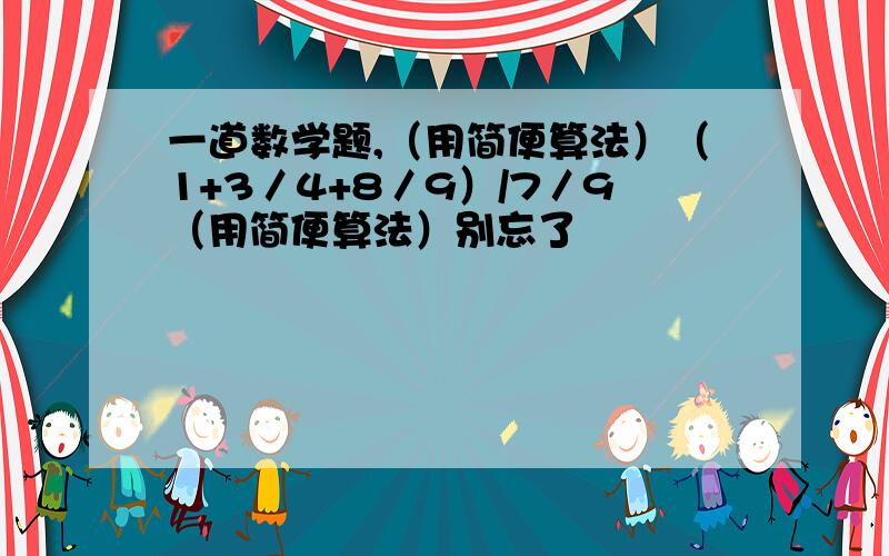 一道数学题,（用简便算法）（1+3／4+8／9）/7／9（用简便算法）别忘了