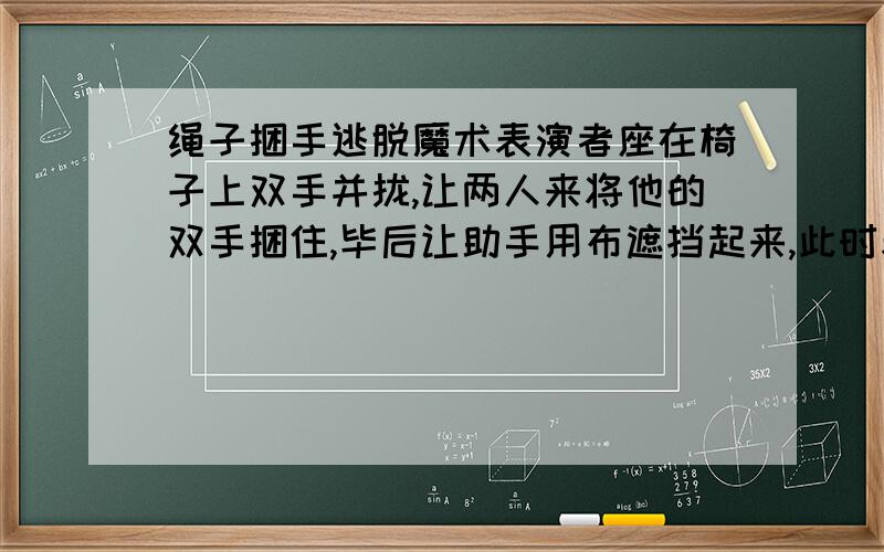 绳子捆手逃脱魔术表演者座在椅子上双手并拢,让两人来将他的双手捆住,毕后让助手用布遮挡起来,此时表演这已将一只手解出,拉开布后解出的手又会到原来的被捆绑的姿势；问这是怎么回事