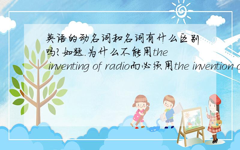 英语的动名词和名词有什么区别吗?如题.为什么不能用the inventing of radio而必须用the invention of the radio.或者 不用resource for developing 而只能用resources for development 呢?望好心人帮下忙,不胜感激.