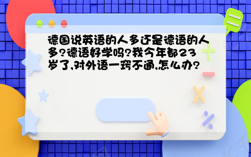 德国说英语的人多还是德语的人多?德语好学吗?我今年都23岁了,对外语一窍不通,怎么办?