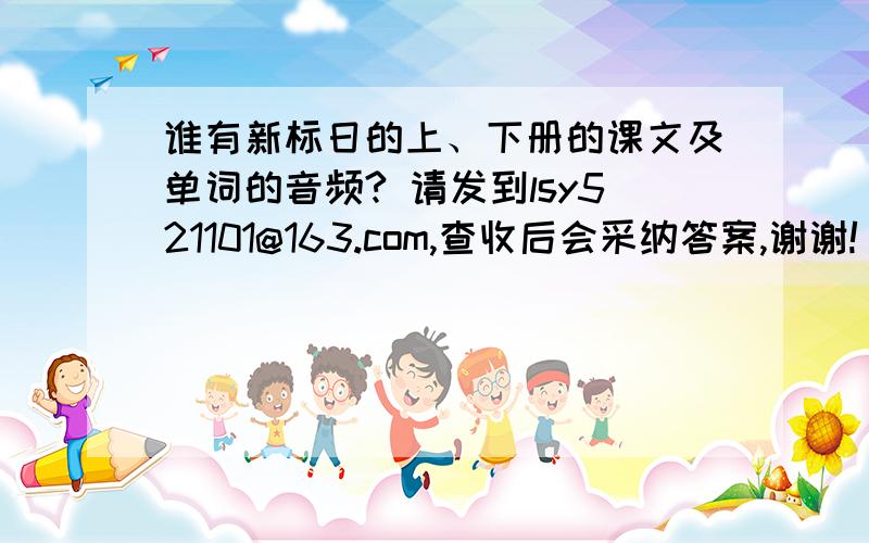 谁有新标日的上、下册的课文及单词的音频? 请发到lsy521101@163.com,查收后会采纳答案,谢谢!