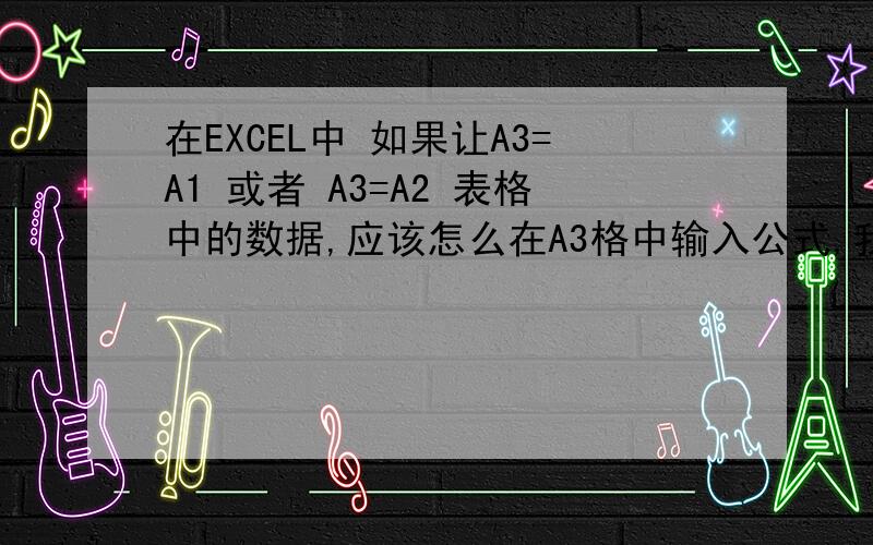 在EXCEL中 如果让A3=A1 或者 A3=A2 表格中的数据,应该怎么在A3格中输入公式,我的A1和A2是文本,复制粘贴到A3格中太麻烦,我想只要打出A1或A2就能在A3显示出来.相当于A3表格中的东西是复制的A1或者A