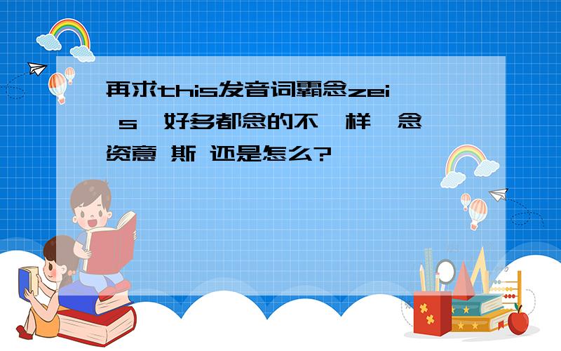 再求this发音词霸念zei s,好多都念的不一样,念 资意 斯 还是怎么?