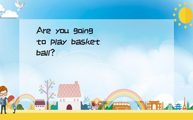 Are you going to play basketball?