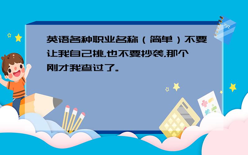 英语各种职业名称（简单）不要让我自己挑，也不要抄袭，那个刚才我查过了。