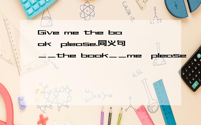 Give me the book,please.同义句 ＿＿the book＿＿me,please