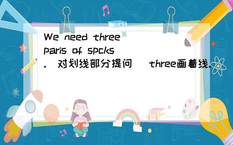 We need three paris of spcks.(对划线部分提问) three画着线.