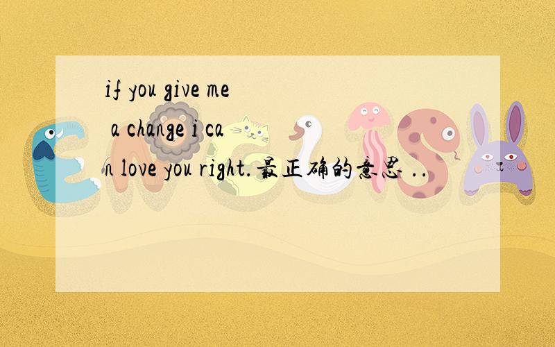 if you give me a change i can love you right.最正确的意思 ..