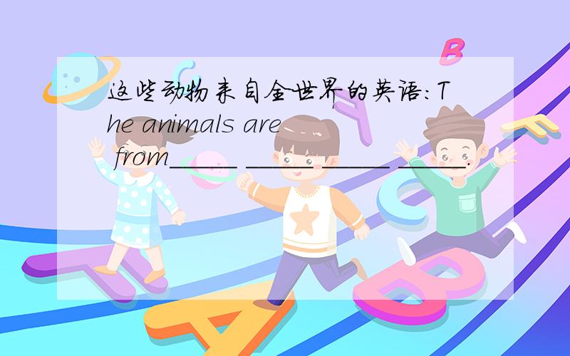 这些动物来自全世界的英语：The animals are from_____ _____ _____ _____.