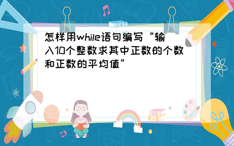 怎样用while语句编写“输入10个整数求其中正数的个数和正数的平均值”