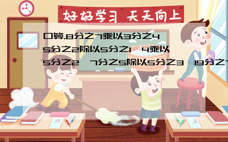 口算.8分之7乘以3分之4、5分之2除以5分之1、4乘以5分之2、7分之5除以5分之3、19分之7乘以0、2分之1乘以4分之3、15分之8乘以4分之5、9分之16除以4、120乘以5%、3分之1除以24分之1、13分之6乘以6分