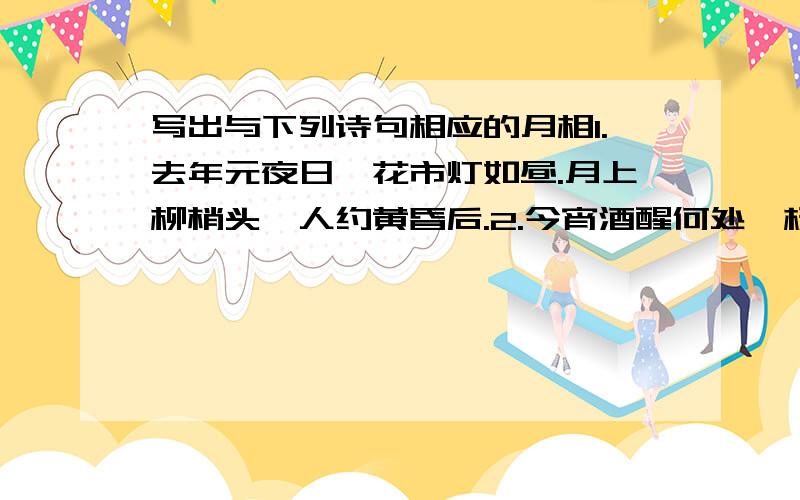 写出与下列诗句相应的月相1.去年元夜日,花市灯如昼.月上柳梢头,人约黄昏后.2.今宵酒醒何处,杨柳岸晓风残月.