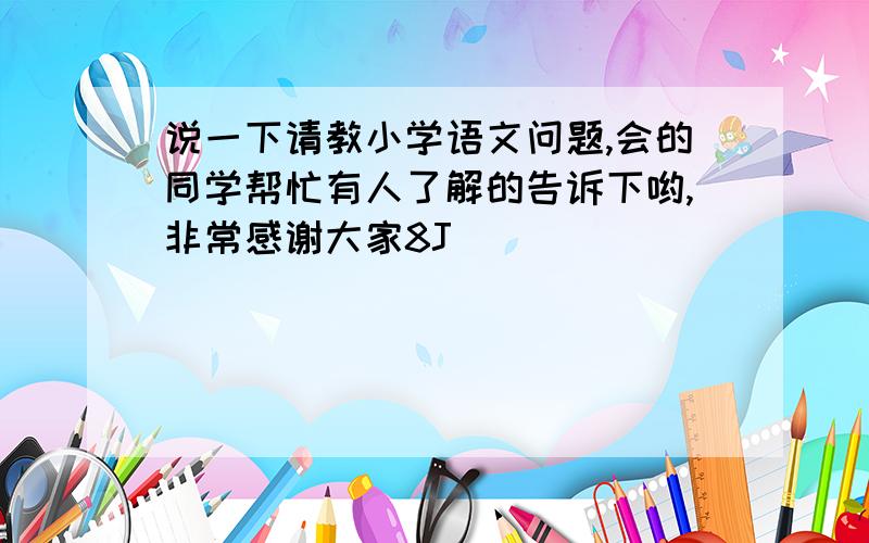 说一下请教小学语文问题,会的同学帮忙有人了解的告诉下哟,非常感谢大家8J